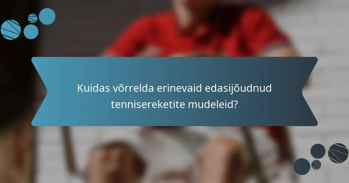 Kuidas võrrelda erinevaid edasijõudnud tennisereketite mudeleid?