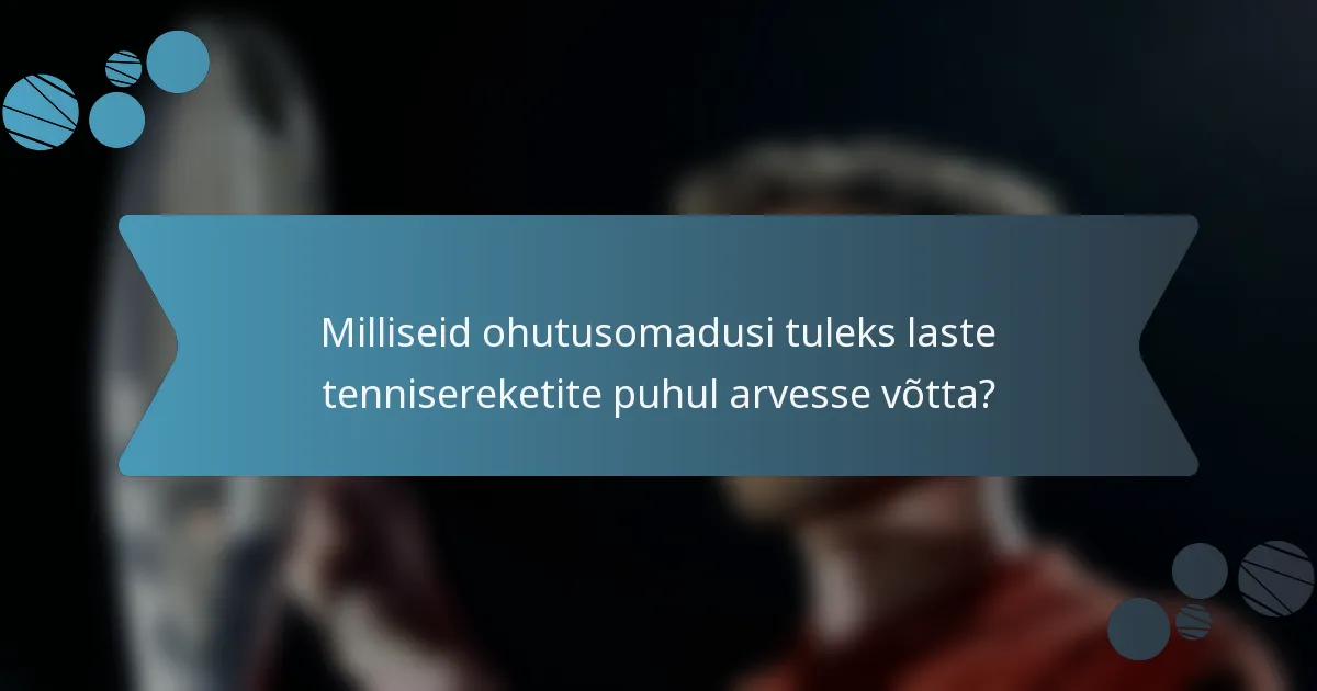Milliseid ohutusomadusi tuleks laste tennisereketite puhul arvesse võtta?